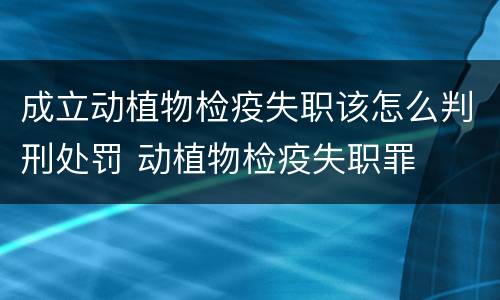 成立动植物检疫失职该怎么判刑处罚 动植物检疫失职罪