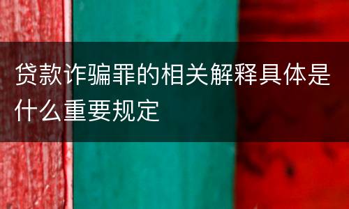 贷款诈骗罪的相关解释具体是什么重要规定