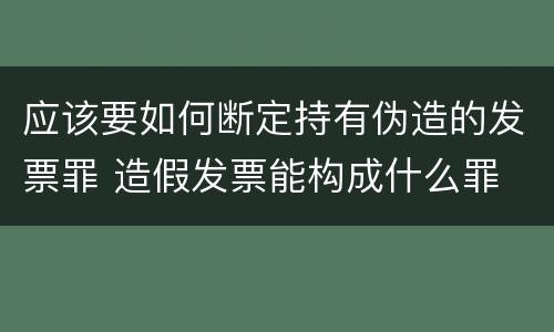 应该要如何断定持有伪造的发票罪 造假发票能构成什么罪