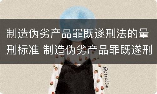 制造伪劣产品罪既遂刑法的量刑标准 制造伪劣产品罪既遂刑法的量刑标准是多少