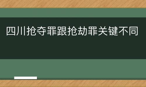 四川抢夺罪跟抢劫罪关键不同