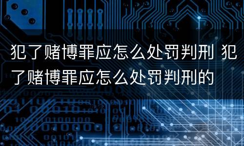 犯了赌博罪应怎么处罚判刑 犯了赌博罪应怎么处罚判刑的