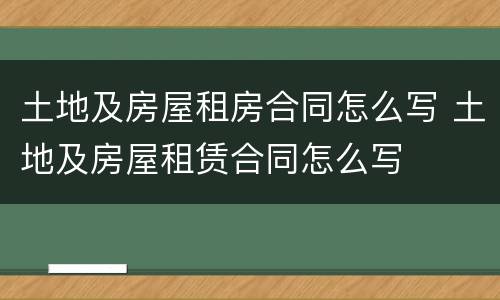 土地及房屋租房合同怎么写 土地及房屋租赁合同怎么写