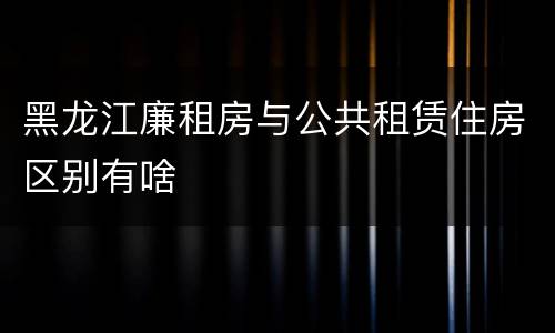 黑龙江廉租房与公共租赁住房区别有啥