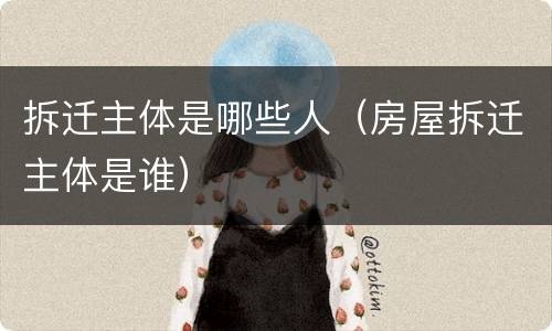 拆迁主体是哪些人（房屋拆迁主体是谁）