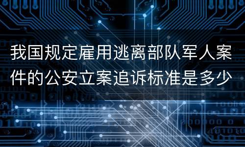 我国规定雇用逃离部队军人案件的公安立案追诉标准是多少