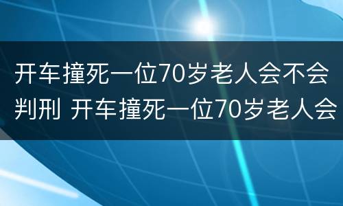 开车撞死一位70岁老人会不会判刑 开车撞死一位70岁老人会不会判刑呢