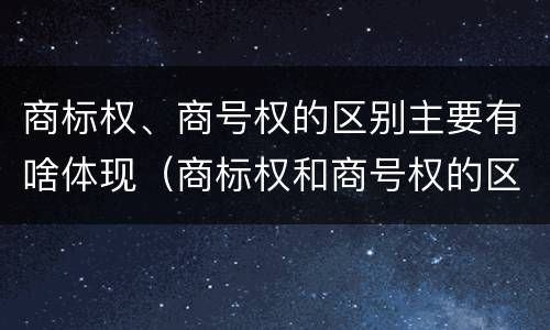 商标权、商号权的区别主要有啥体现（商标权和商号权的区别）