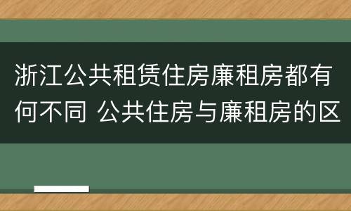 浙江公共租赁住房廉租房都有何不同 公共住房与廉租房的区别