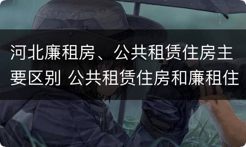 河北廉租房、公共租赁住房主要区别 公共租赁住房和廉租住房的区别