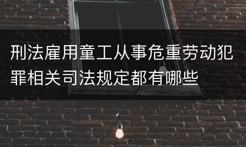 刑法雇用童工从事危重劳动犯罪相关司法规定都有哪些