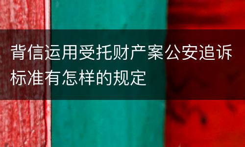 背信运用受托财产案公安追诉标准有怎样的规定