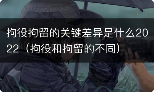 拘役拘留的关键差异是什么2022（拘役和拘留的不同）