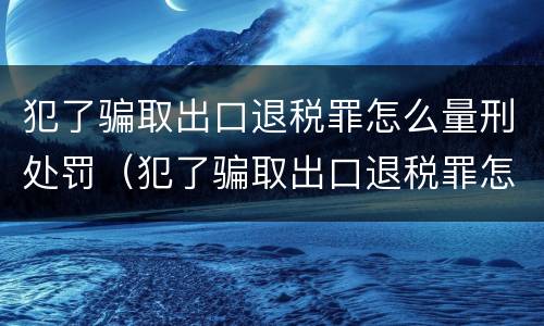 犯了骗取出口退税罪怎么量刑处罚（犯了骗取出口退税罪怎么量刑处罚）