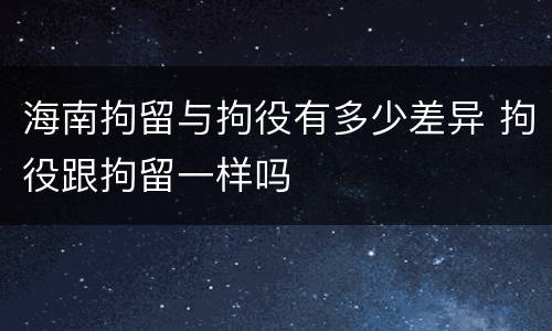 海南拘留与拘役有多少差异 拘役跟拘留一样吗