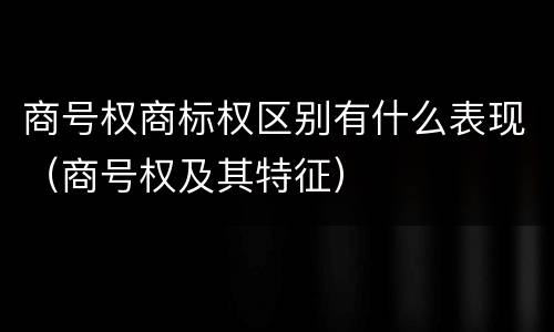商号权商标权区别有什么表现（商号权及其特征）