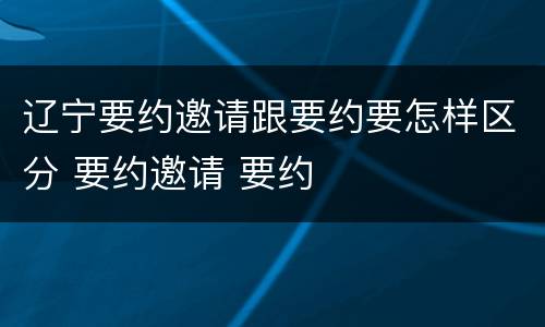 辽宁要约邀请跟要约要怎样区分 要约邀请 要约