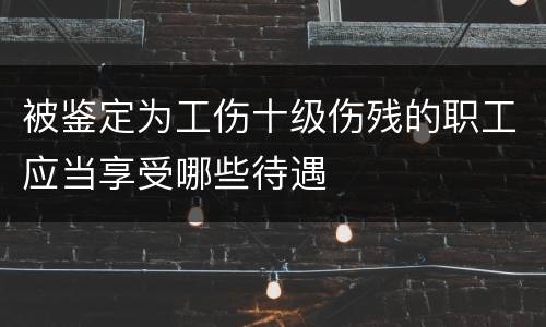 被鉴定为工伤十级伤残的职工应当享受哪些待遇