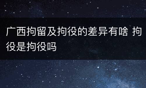 广西拘留及拘役的差异有啥 拘役是拘役吗