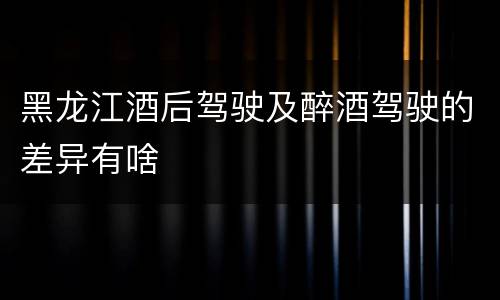 黑龙江酒后驾驶及醉酒驾驶的差异有啥