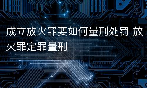 成立放火罪要如何量刑处罚 放火罪定罪量刑
