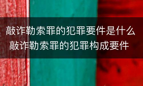 敲诈勒索罪的犯罪要件是什么 敲诈勒索罪的犯罪构成要件