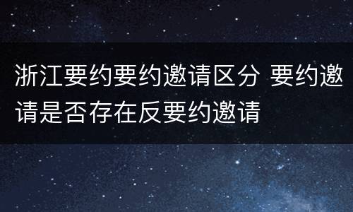 浙江要约要约邀请区分 要约邀请是否存在反要约邀请