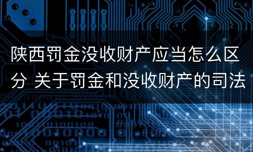 陕西罚金没收财产应当怎么区分 关于罚金和没收财产的司法解释