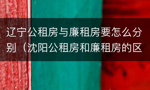 辽宁公租房与廉租房要怎么分别（沈阳公租房和廉租房的区别）