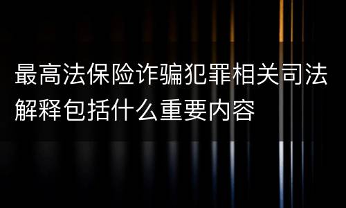 最高法保险诈骗犯罪相关司法解释包括什么重要内容