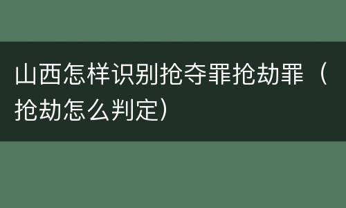 山西怎样识别抢夺罪抢劫罪（抢劫怎么判定）
