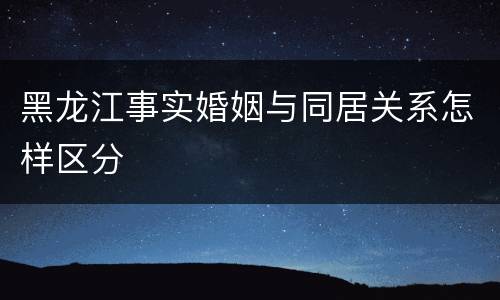 黑龙江事实婚姻与同居关系怎样区分