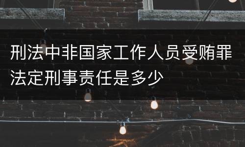 刑法中非国家工作人员受贿罪法定刑事责任是多少