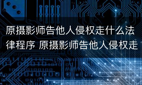 原摄影师告他人侵权走什么法律程序 原摄影师告他人侵权走什么法律程序呢