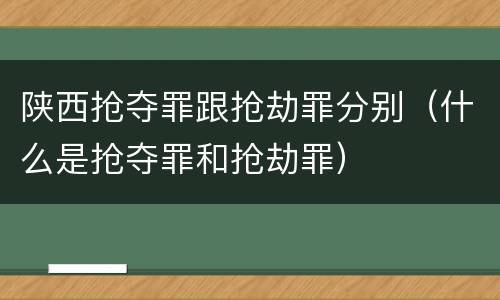 陕西抢夺罪跟抢劫罪分别（什么是抢夺罪和抢劫罪）