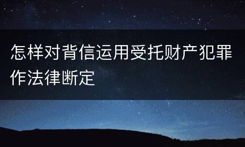 怎样对背信运用受托财产犯罪作法律断定