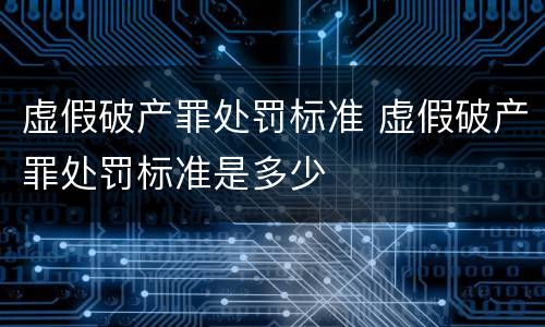 虚假破产罪处罚标准 虚假破产罪处罚标准是多少