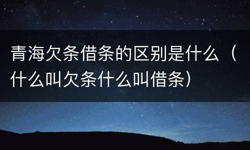 青海欠条借条的区别是什么（什么叫欠条什么叫借条）