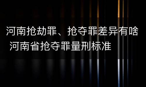 河南抢劫罪、抢夺罪差异有啥 河南省抢夺罪量刑标准
