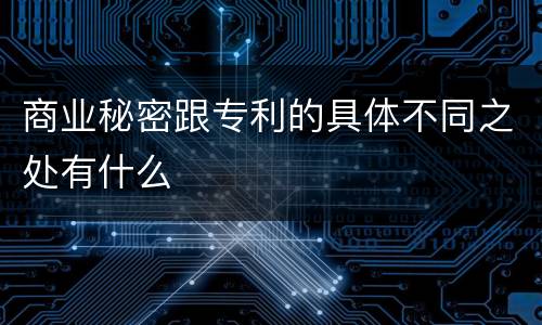 商业秘密跟专利的具体不同之处有什么