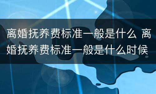 离婚抚养费标准一般是什么 离婚抚养费标准一般是什么时候执行