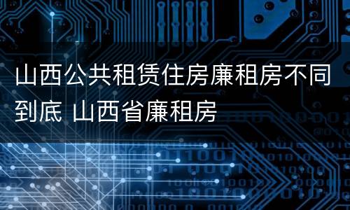 山西公共租赁住房廉租房不同到底 山西省廉租房