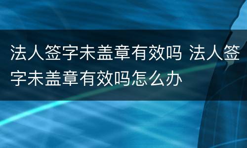 法人签字未盖章有效吗 法人签字未盖章有效吗怎么办