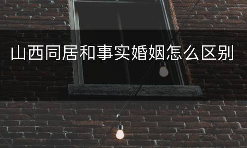 山西同居和事实婚姻怎么区别