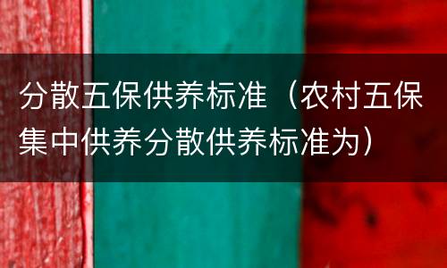 分散五保供养标准（农村五保集中供养分散供养标准为）