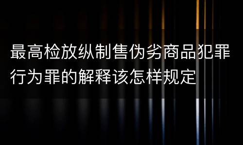 最高检放纵制售伪劣商品犯罪行为罪的解释该怎样规定
