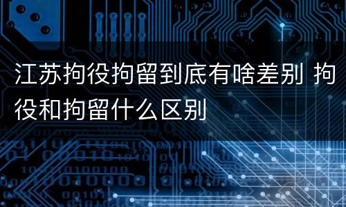 江苏拘役拘留到底有啥差别 拘役和拘留什么区别