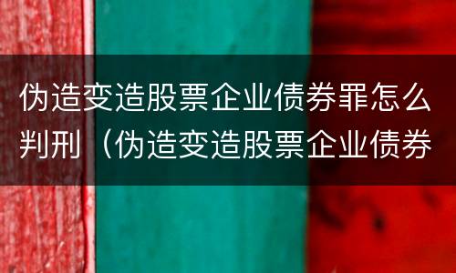 伪造变造股票企业债券罪怎么判刑（伪造变造股票企业债券罪怎么判刑的）