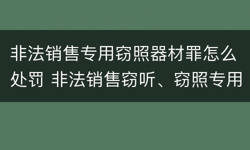 非法销售专用窃照器材罪怎么处罚 非法销售窃听、窃照专用器材罪