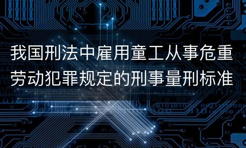 我国刑法中雇用童工从事危重劳动犯罪规定的刑事量刑标准是什么